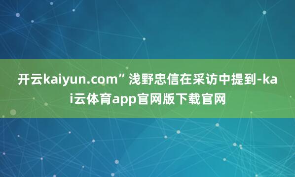 开云kaiyun.com”浅野忠信在采访中提到-kai云体育app官网版下载官网