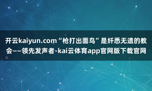 开云kaiyun.com“枪打出面鸟”是纤悉无遗的教会——领先发声者-kai云体育app官网版下载官网