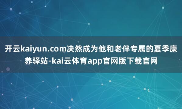 开云kaiyun.com决然成为他和老伴专属的夏季康养驿站-kai云体育app官网版下载官网
