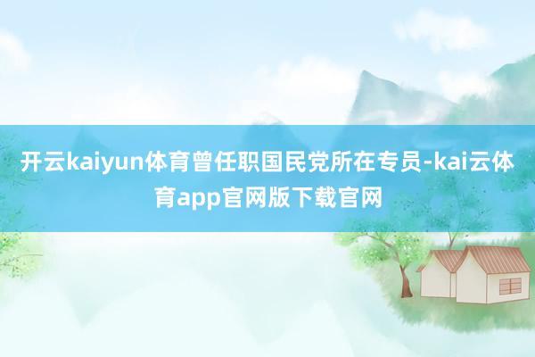 开云kaiyun体育曾任职国民党所在专员-kai云体育app官网版下载官网