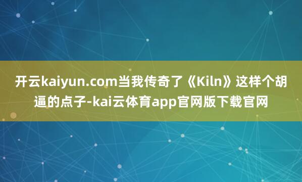 开云kaiyun.com当我传奇了《Kiln》这样个胡逼的点子-kai云体育app官网版下载官网