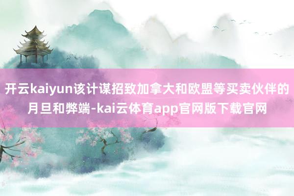 开云kaiyun该计谋招致加拿大和欧盟等买卖伙伴的月旦和弊端-kai云体育app官网版下载官网