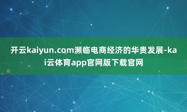 开云kaiyun.com濒临电商经济的华贵发展-kai云体育app官网版下载官网