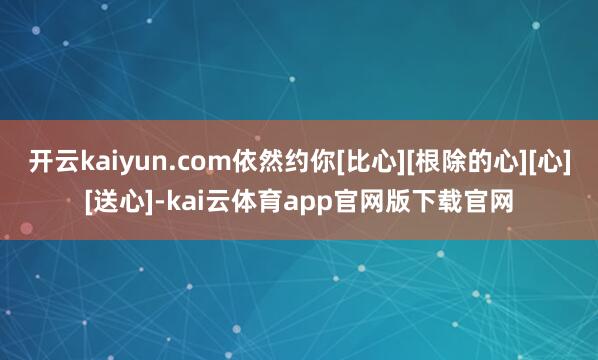 开云kaiyun.com依然约你[比心][根除的心][心][送心]-kai云体育app官网版下载官网