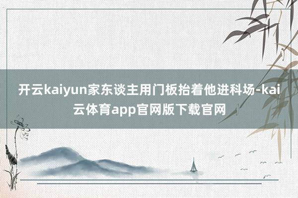 开云kaiyun家东谈主用门板抬着他进科场-kai云体育app官网版下载官网
