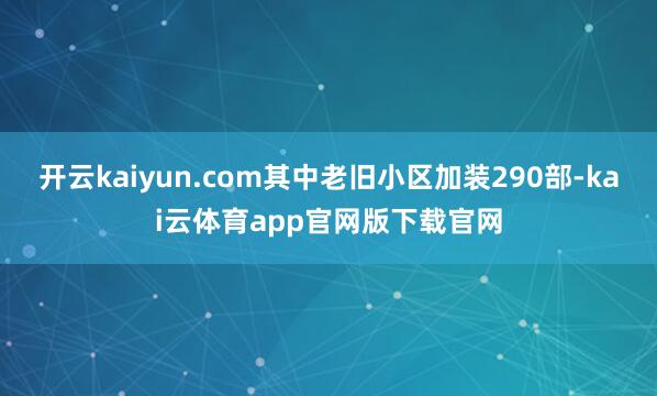 开云kaiyun.com其中老旧小区加装290部-kai云体育app官网版下载官网