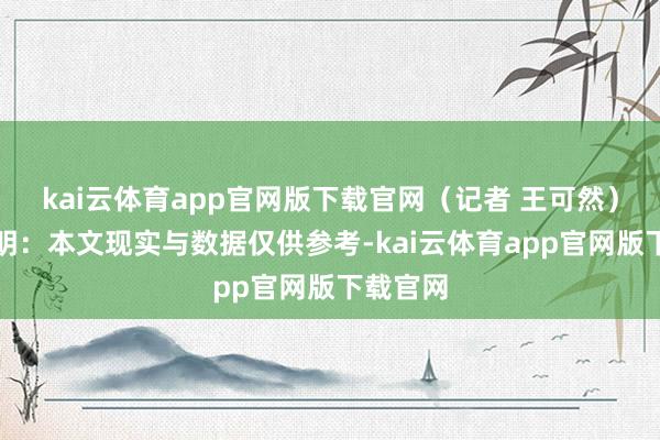 kai云体育app官网版下载官网（记者 王可然）免责声明：本文现实与数据仅供参考-kai云体育app官网版下载官网