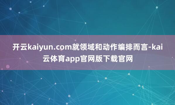 开云kaiyun.com就领域和动作编排而言-kai云体育app官网版下载官网