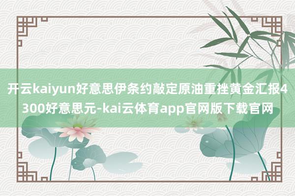 开云kaiyun好意思伊条约敲定原油重挫黄金汇报4300好意思元-kai云体育app官网版下载官网