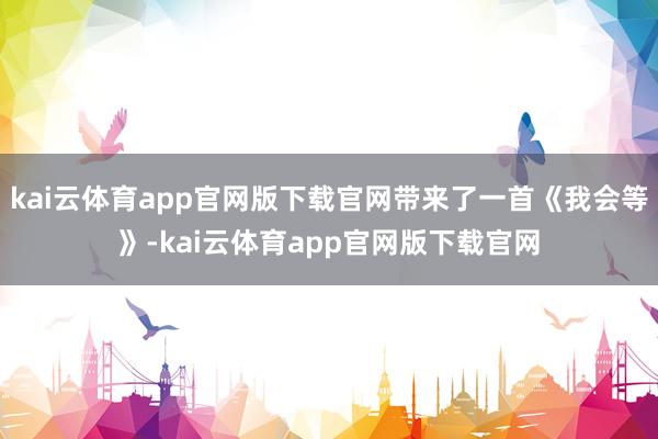 kai云体育app官网版下载官网带来了一首《我会等》-kai云体育app官网版下载官网