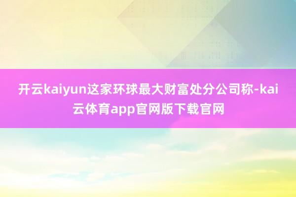开云kaiyun 这家环球最大财富处分公司称-kai云体育app官网版下载官网