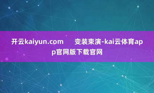 开云kaiyun.com      变装束演-kai云体育app官网版下载官网
