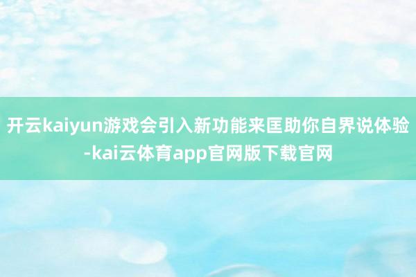 开云kaiyun游戏会引入新功能来匡助你自界说体验-kai云体育app官网版下载官网