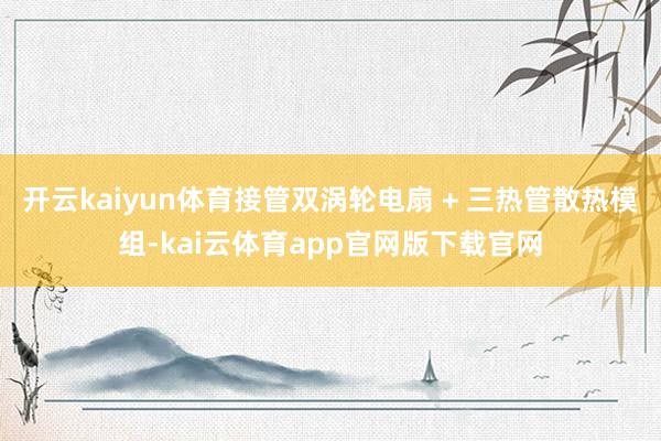 开云kaiyun体育接管双涡轮电扇 + 三热管散热模组-kai云体育app官网版下载官网