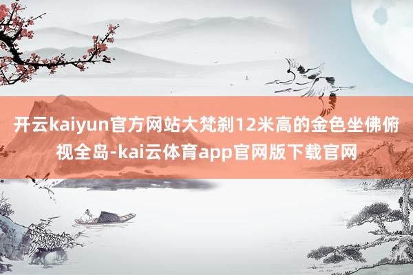 开云kaiyun官方网站大梵刹12米高的金色坐佛俯视全岛-kai云体育app官网版下载官网