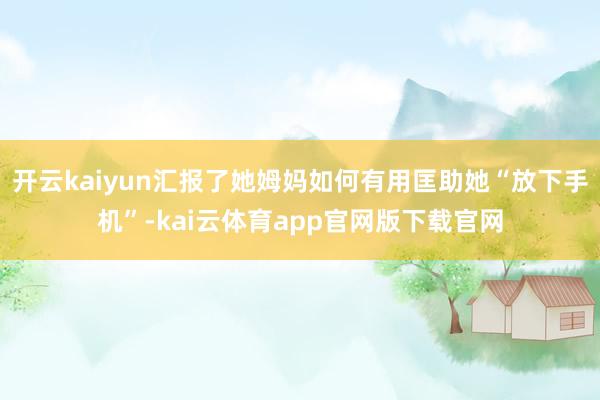 开云kaiyun汇报了她姆妈如何有用匡助她“放下手机”-kai云体育app官网版下载官网