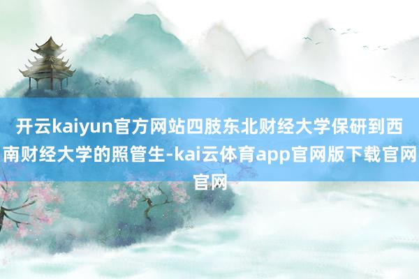 开云kaiyun官方网站四肢东北财经大学保研到西南财经大学的照管生-kai云体育app官网版下载官网