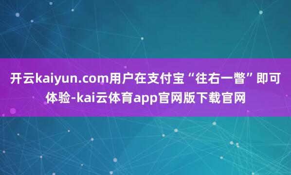 开云kaiyun.com用户在支付宝“往右一瞥”即可体验-kai云体育app官网版下载官网