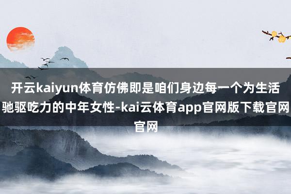 开云kaiyun体育仿佛即是咱们身边每一个为生活驰驱吃力的中年女性-kai云体育app官网版下载官网