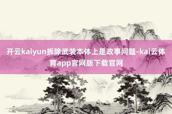 开云kaiyun拆除武装本体上是政事问题-kai云体育app官网版下载官网