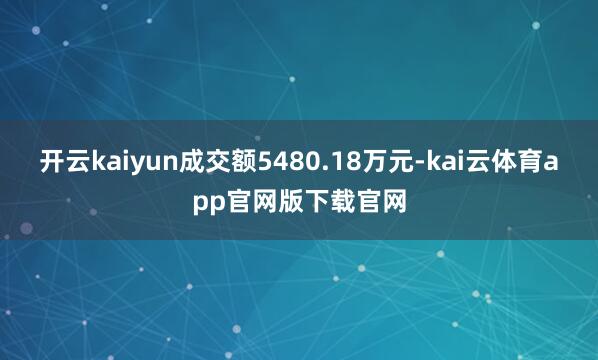 开云kaiyun成交额5480.18万元-kai云体育app官网版下载官网