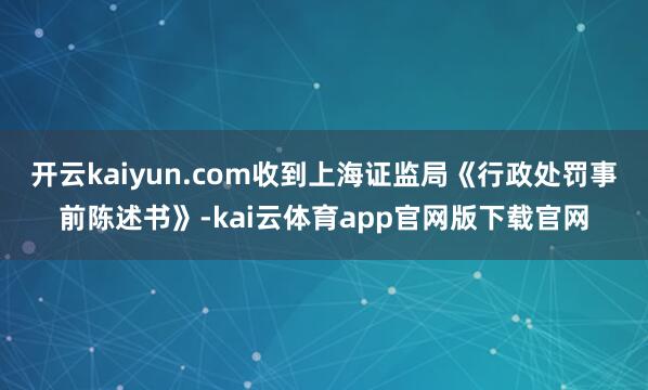 开云kaiyun.com收到上海证监局《行政处罚事前陈述书》-kai云体育app官网版下载官网