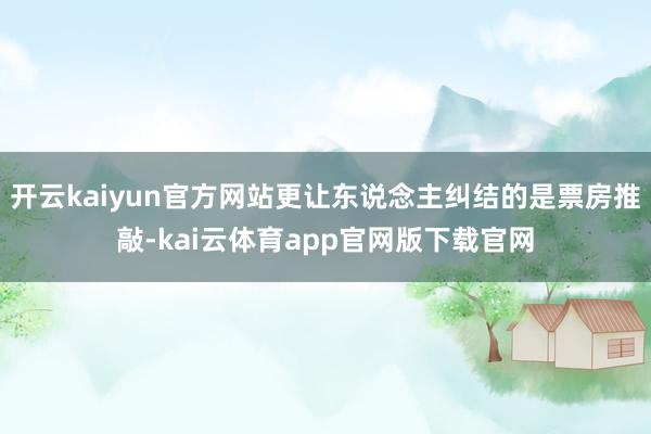 开云kaiyun官方网站更让东说念主纠结的是票房推敲-kai云体育app官网版下载官网