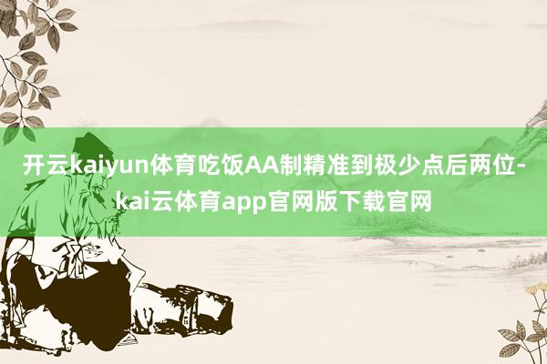 开云kaiyun体育吃饭AA制精准到极少点后两位-kai云体育app官网版下载官网