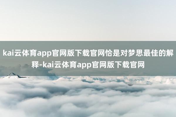 kai云体育app官网版下载官网恰是对梦思最佳的解释-kai云体育app官网版下载官网