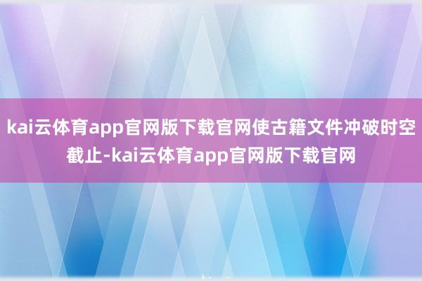 kai云体育app官网版下载官网使古籍文件冲破时空截止-kai云体育app官网版下载官网