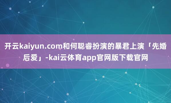 开云kaiyun.com和何聪睿扮演的暴君上演「先婚后爱」-kai云体育app官网版下载官网