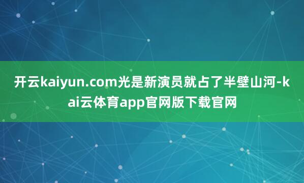 开云kaiyun.com光是新演员就占了半壁山河-kai云体育app官网版下载官网