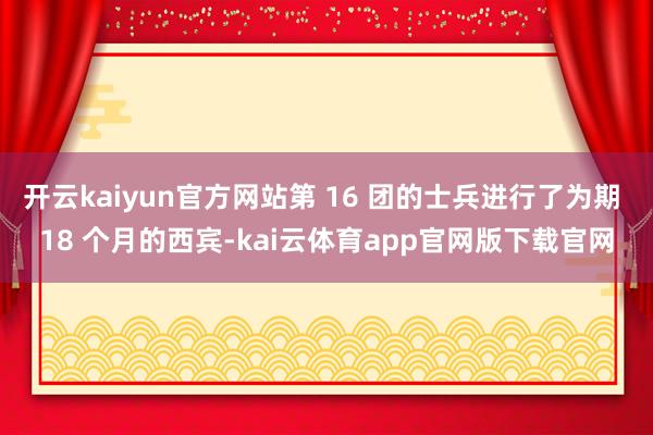 开云kaiyun官方网站第 16 团的士兵进行了为期 18 个月的西宾-kai云体育app官网版下载官网