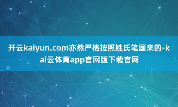 开云kaiyun.com亦然严格按照姓氏笔画来的-kai云体育app官网版下载官网