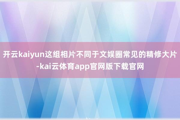 开云kaiyun这组相片不同于文娱圈常见的精修大片-kai云体育app官网版下载官网