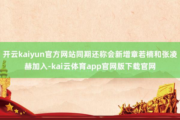 开云kaiyun官方网站同期还称会新增章若楠和张凌赫加入-kai云体育app官网版下载官网