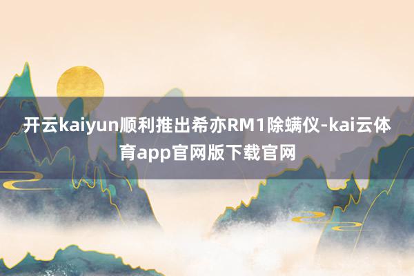 开云kaiyun顺利推出希亦RM1除螨仪-kai云体育app官网版下载官网