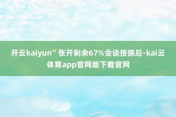 开云kaiyun”张开剩余67%会谈按捺后-kai云体育app官网版下载官网