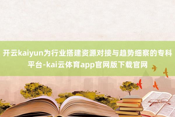 开云kaiyun为行业搭建资源对接与趋势细察的专科平台-kai云体育app官网版下载官网