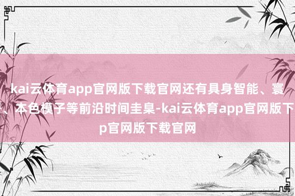 kai云体育app官网版下载官网还有具身智能、寰宇模子、本色模子等前沿时间圭臬-kai云体育app官网版下载官网