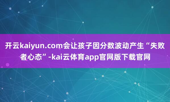 开云kaiyun.com会让孩子因分数波动产生“失败者心态”-kai云体育app官网版下载官网