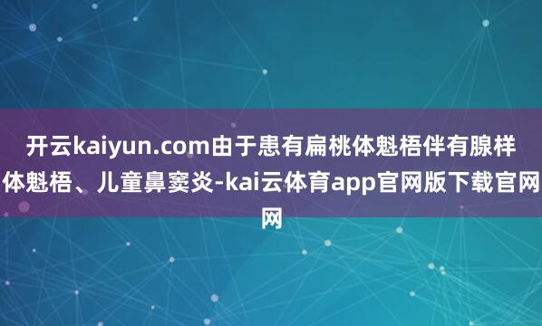 开云kaiyun.com由于患有扁桃体魁梧伴有腺样体魁梧、儿童鼻窦炎-kai云体育app官网版下载官网