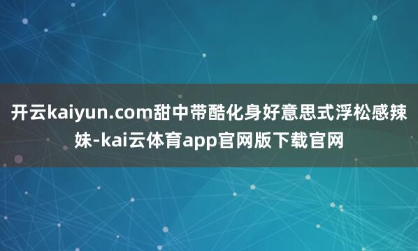 开云kaiyun.com甜中带酷化身好意思式浮松感辣妹-kai云体育app官网版下载官网