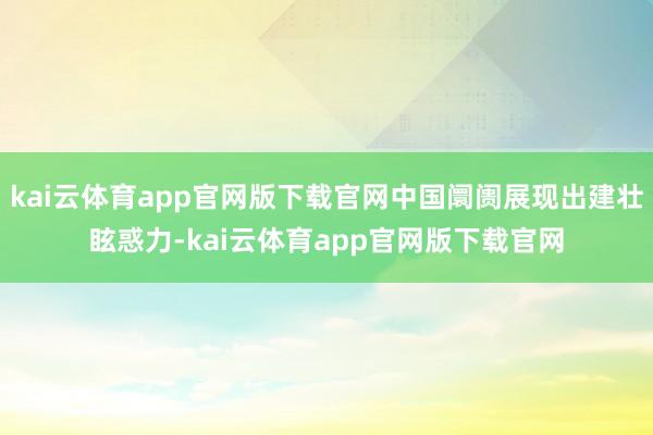 kai云体育app官网版下载官网中国阛阓展现出建壮眩惑力-kai云体育app官网版下载官网