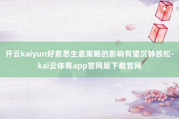 开云kaiyun好意思生意策略的影响有望沉静放松-kai云体育app官网版下载官网