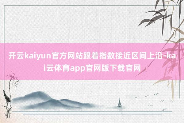 开云kaiyun官方网站跟着指数接近区间上沿-kai云体育app官网版下载官网