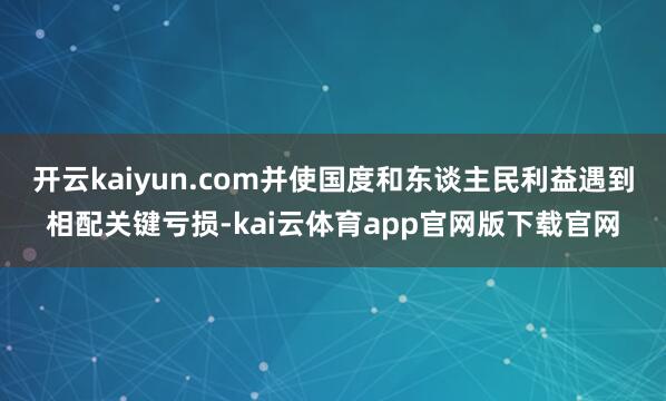 开云kaiyun.com并使国度和东谈主民利益遇到相配关键亏损-kai云体育app官网版下载官网