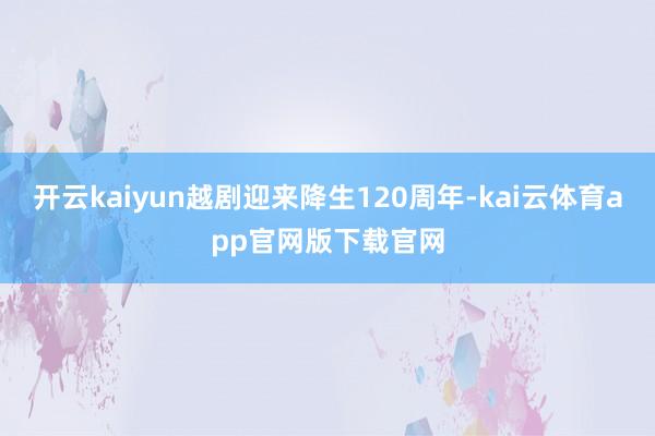 开云kaiyun越剧迎来降生120周年-kai云体育app官网版下载官网