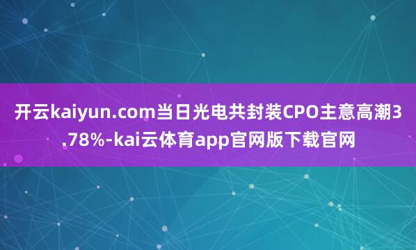 开云kaiyun.com当日光电共封装CPO主意高潮3.78%-kai云体育app官网版下载官网