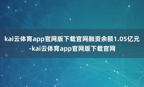 kai云体育app官网版下载官网融资余额1.05亿元-kai云体育app官网版下载官网